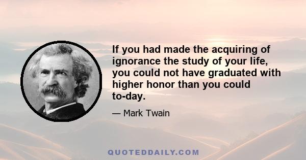 If you had made the acquiring of ignorance the study of your life, you could not have graduated with higher honor than you could to-day.