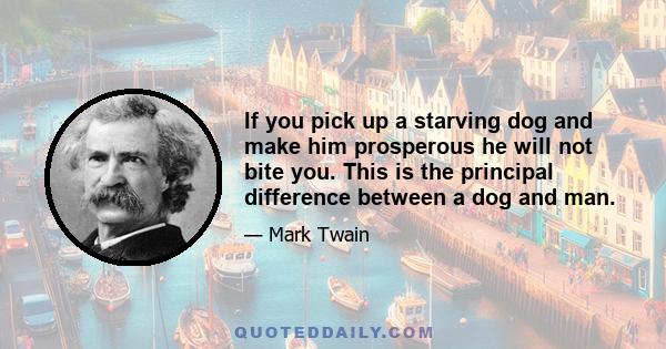 If you pick up a starving dog and make him prosperous he will not bite you. This is the principal difference between a dog and man.