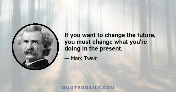 If you want to change the future, you must change what you're doing in the present.