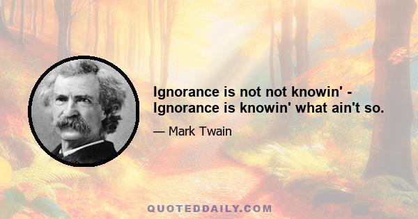 Ignorance is not not knowin' - Ignorance is knowin' what ain't so.