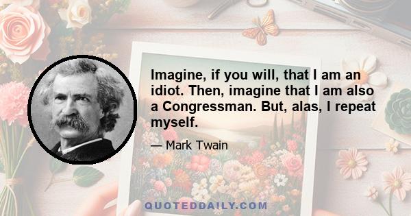 Imagine, if you will, that I am an idiot. Then, imagine that I am also a Congressman. But, alas, I repeat myself.