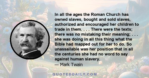 In all the ages the Roman Church has owned slaves, bought and sold slaves, authorized and encouraged her children to trade in them. . . . There were the texts; there was no mistaking their meaning; . . . she was doing