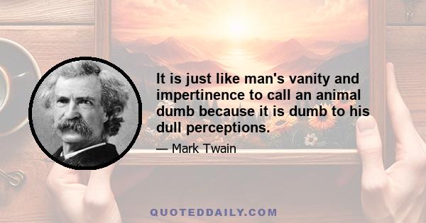 It is just like man's vanity and impertinence to call an animal dumb because it is dumb to his dull perceptions.