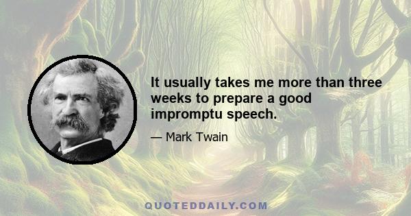 It usually takes me more than three weeks to prepare a good impromptu speech.