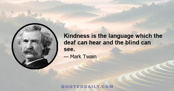 Kindness is the language which the deaf can hear and the blind can see.