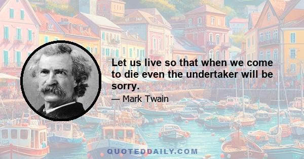 Let us live so that when we come to die even the undertaker will be sorry.