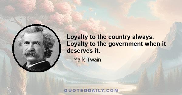 Loyalty to the country always. Loyalty to the government when it deserves it.