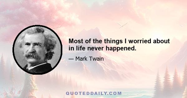 Most of the things I worried about in life never happened.