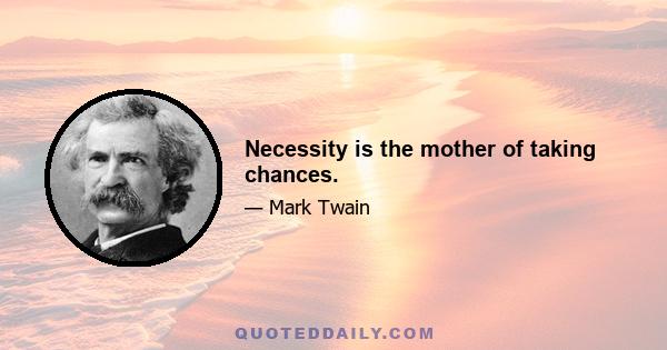 Necessity is the mother of taking chances.