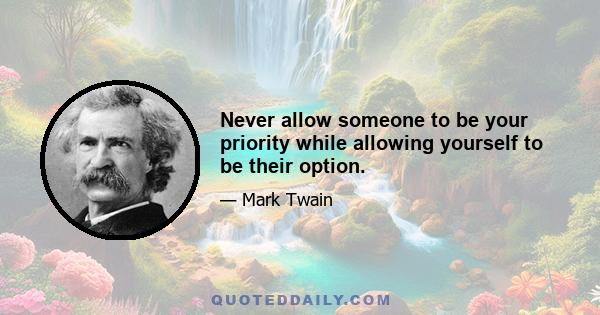 Never allow someone to be your priority while allowing yourself to be their option.