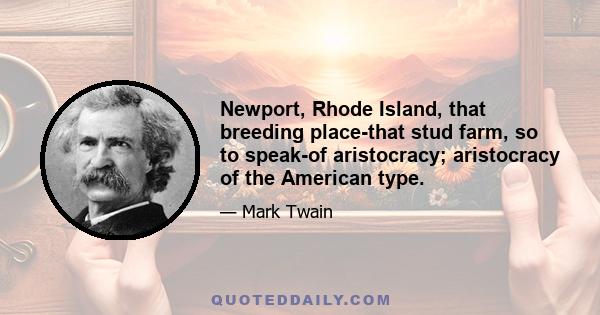 Newport, Rhode Island, that breeding place-that stud farm, so to speak-of aristocracy; aristocracy of the American type.