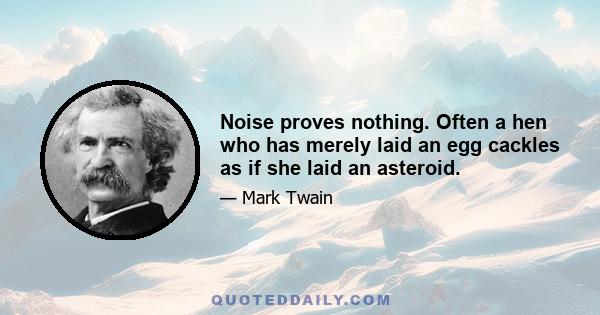 Noise proves nothing. Often a hen who has merely laid an egg cackles as if she laid an asteroid.