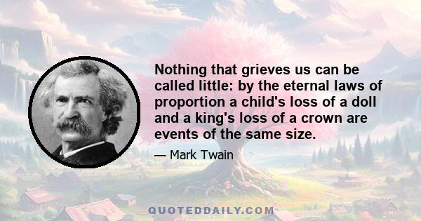 Nothing that grieves us can be called little: by the eternal laws of proportion a child's loss of a doll and a king's loss of a crown are events of the same size.