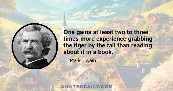 One gains at least two to three times more experience grabbing the tiger by the tail than reading about it in a book.