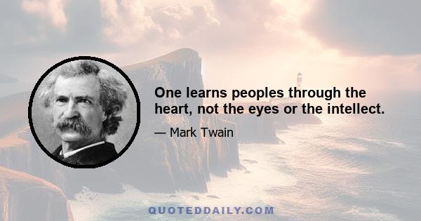 One learns peoples through the heart, not the eyes or the intellect.