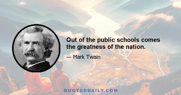 Out of the public schools comes the greatness of the nation.