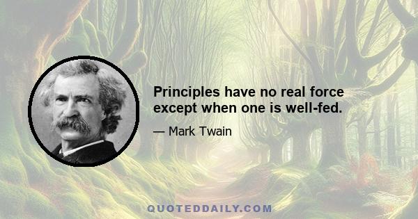 Principles have no real force except when one is well-fed.