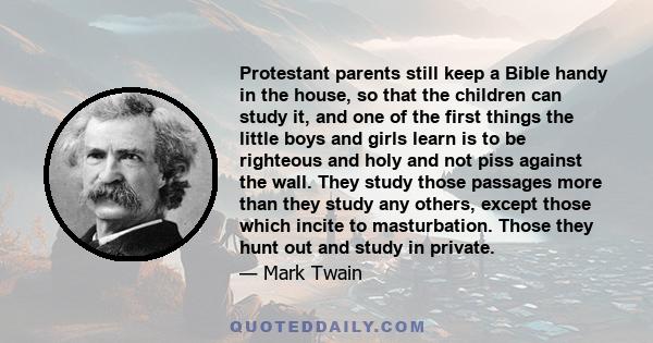 Protestant parents still keep a Bible handy in the house, so that the children can study it, and one of the first things the little boys and girls learn is to be righteous and holy and not piss against the wall. They