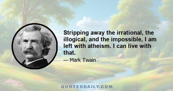 Stripping away the irrational, the illogical, and the impossible, I am left with atheism. I can live with that.