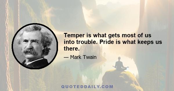 Temper is what gets most of us into trouble. Pride is what keeps us there.