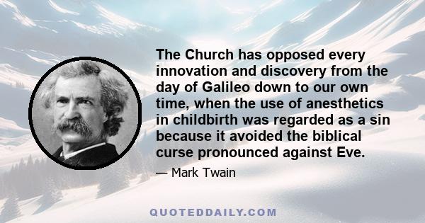 The Church has opposed every innovation and discovery from the day of Galileo down to our own time, when the use of anesthetics in childbirth was regarded as a sin because it avoided the biblical curse pronounced