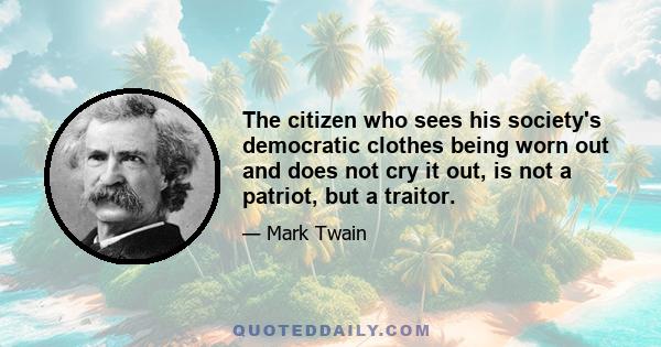 The citizen who sees his society's democratic clothes being worn out and does not cry it out, is not a patriot, but a traitor.