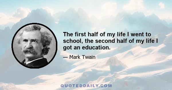 The first half of my life I went to school, the second half of my life I got an education.