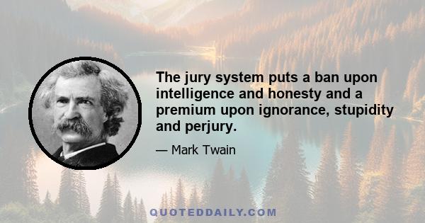 The jury system puts a ban upon intelligence and honesty and a premium upon ignorance, stupidity and perjury.