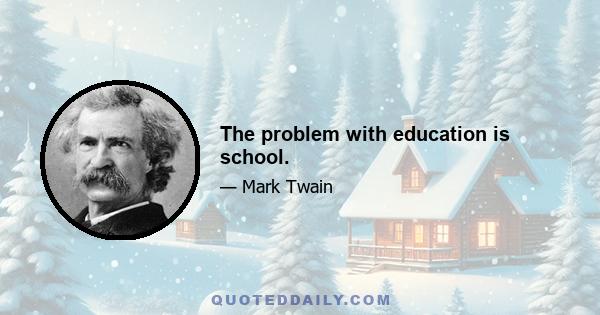 The problem with education is school.