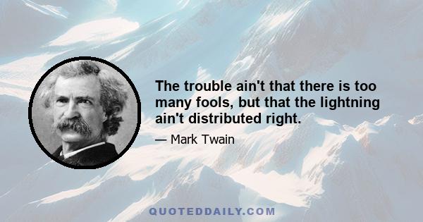 The trouble ain't that there is too many fools, but that the lightning ain't distributed right.