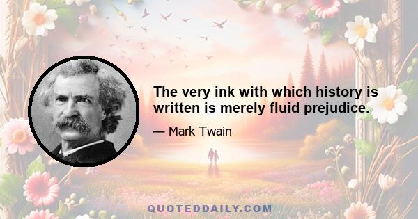 The very ink with which history is written is merely fluid prejudice.