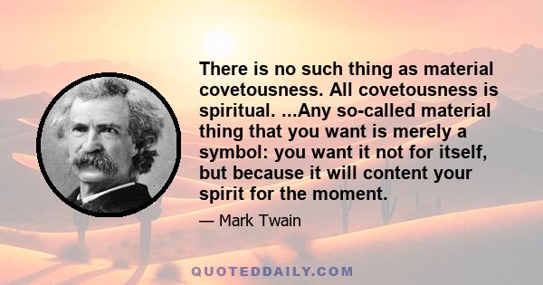 There is no such thing as material covetousness. All covetousness is spiritual. ...Any so-called material thing that you want is merely a symbol: you want it not for itself, but because it will content your spirit for