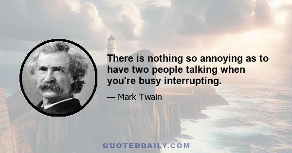 There is nothing so annoying as to have two people talking when you're busy interrupting.