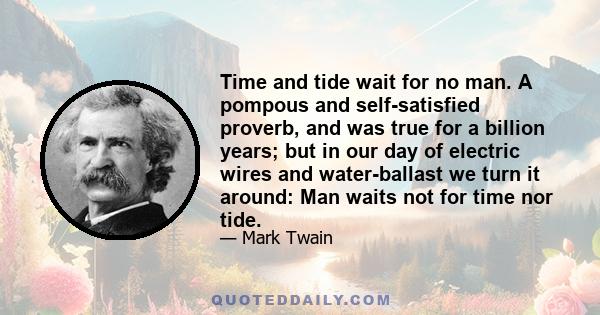 Time and tide wait for no man. A pompous and self-satisfied proverb, and was true for a billion years; but in our day of electric wires and water-ballast we turn it around: Man waits not for time nor tide.