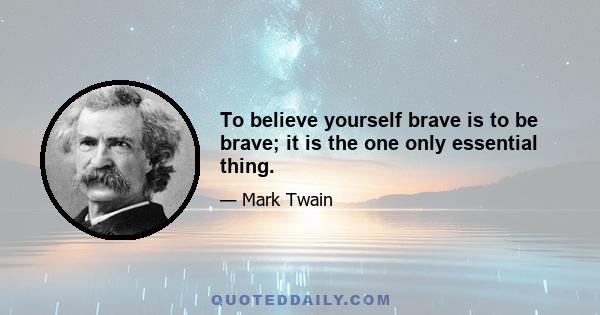 To believe yourself brave is to be brave; it is the one only essential thing.