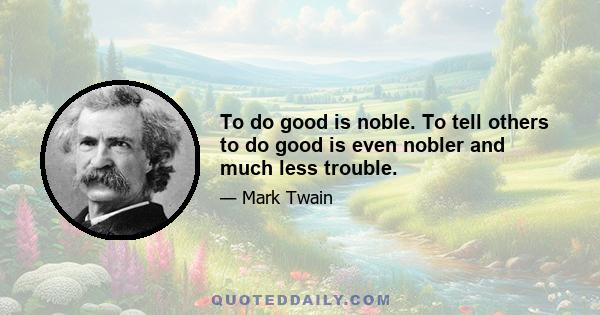 To do good is noble. To tell others to do good is even nobler and much less trouble.