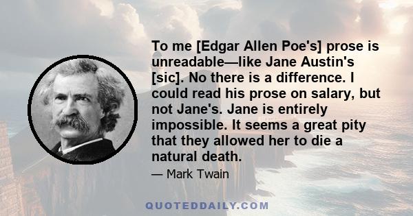 To me [Edgar Allen Poe's] prose is unreadable—like Jane Austin's [sic]. No there is a difference. I could read his prose on salary, but not Jane's. Jane is entirely impossible. It seems a great pity that they allowed