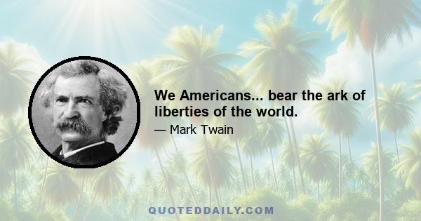 We Americans... bear the ark of liberties of the world.