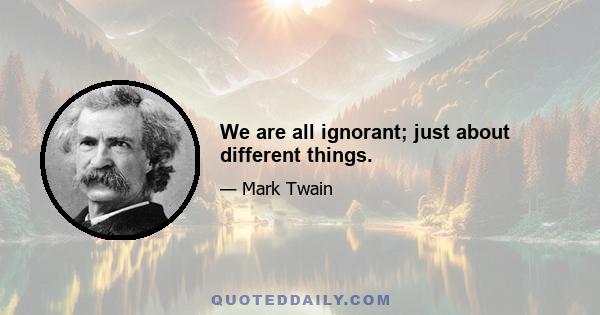 We are all ignorant; just about different things.