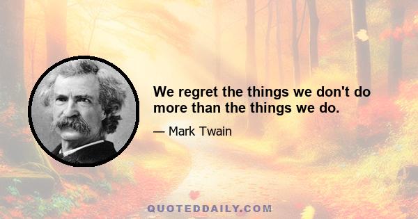 We regret the things we don't do more than the things we do.