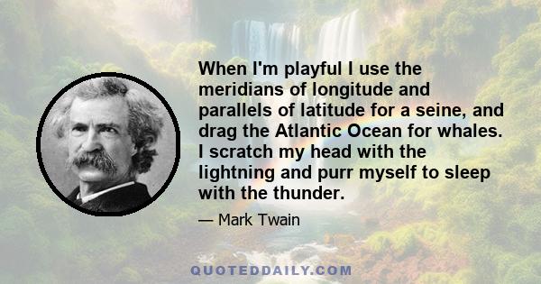 When I'm playful I use the meridians of longitude and parallels of latitude for a seine, and drag the Atlantic Ocean for whales. I scratch my head with the lightning and purr myself to sleep with the thunder.