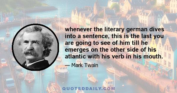 whenever the literary german dives into a sentence, this is the last you are going to see of him till he emerges on the other side of his atlantic with his verb in his mouth.