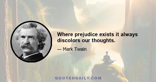 Where prejudice exists it always discolors our thoughts.