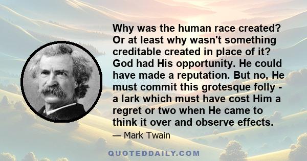 Why was the human race created? Or at least why wasn't something creditable created in place of it? God had His opportunity. He could have made a reputation. But no, He must commit this grotesque folly - a lark which