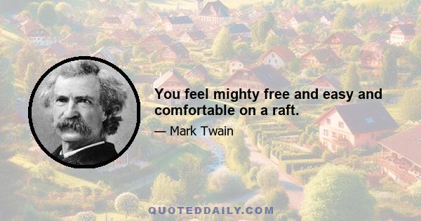 You feel mighty free and easy and comfortable on a raft.