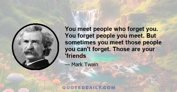 You meet people who forget you. You forget people you meet. But sometimes you meet those people you can't forget. Those are your 'friends