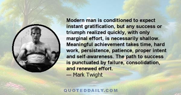 Modern man is conditioned to expect instant gratification, but any success or triumph realized quickly, with only marginal effort, is necessarily shallow. Meaningful achievement takes time, hard work, persistence,