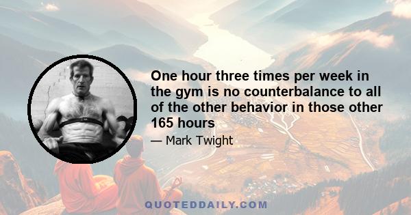 One hour three times per week in the gym is no counterbalance to all of the other behavior in those other 165 hours