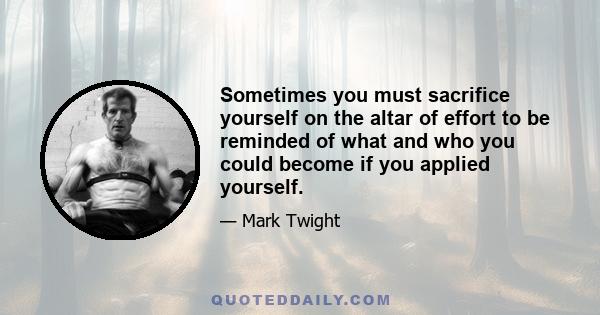 Sometimes you must sacrifice yourself on the altar of effort to be reminded of what and who you could become if you applied yourself.