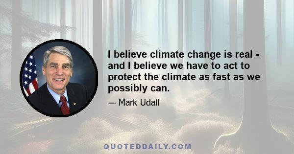 I believe climate change is real - and I believe we have to act to protect the climate as fast as we possibly can.